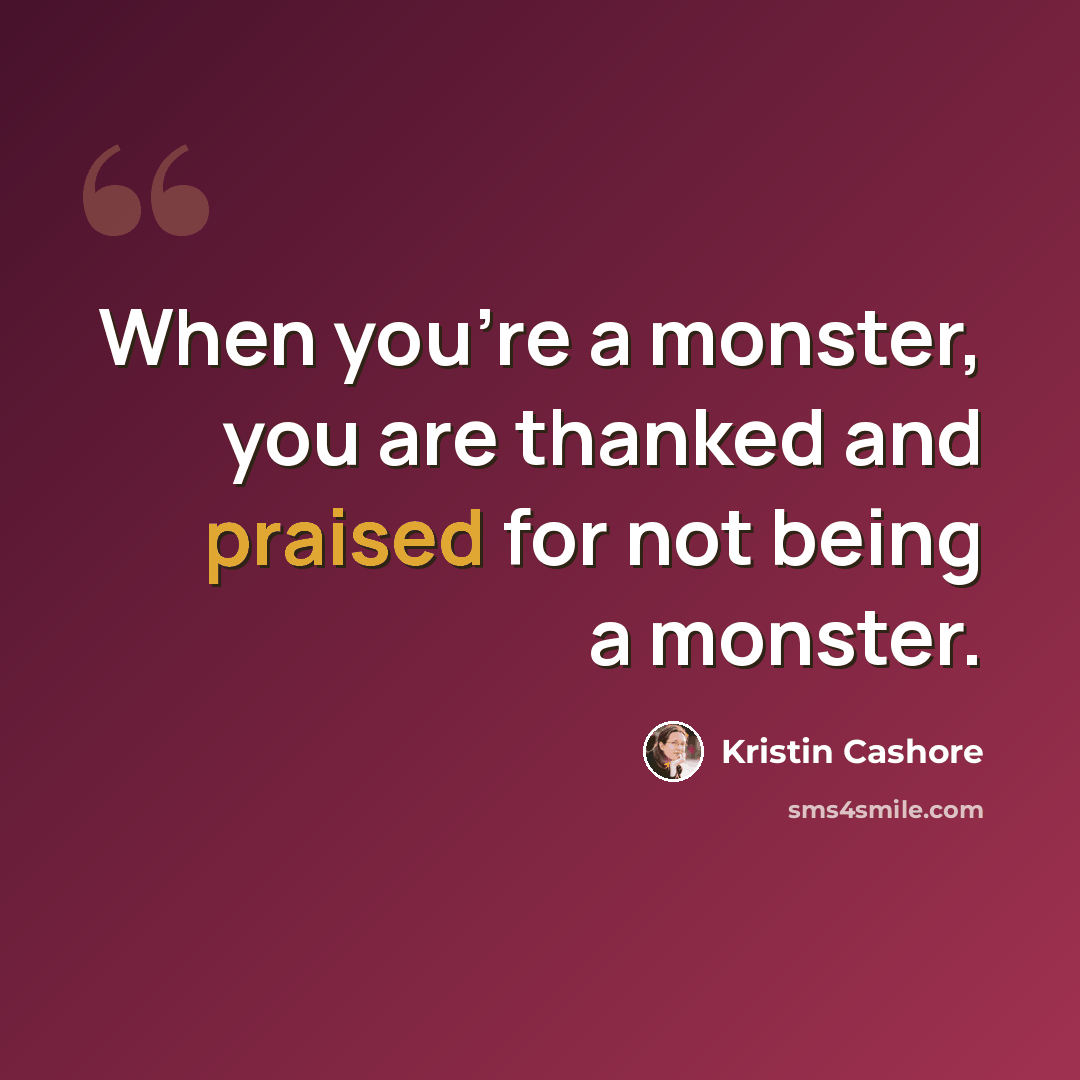 “When you're a monster, you are thanked and praised for not being a monster.” quote by Kristin Cashore