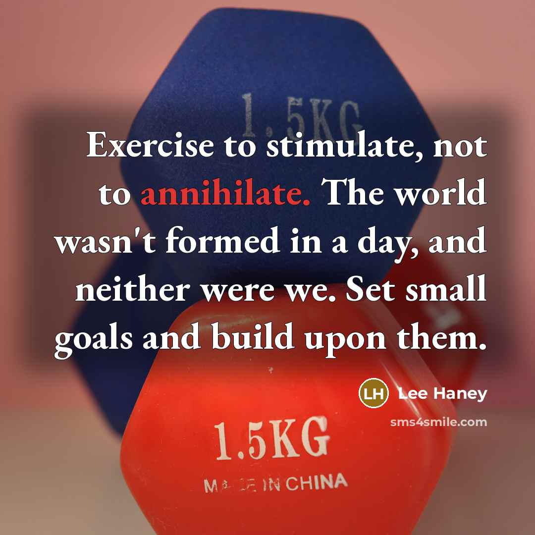 “Exercise to stimulate, not to annihilate. The world wasn't formed in a day, and neither were we. Set small goals and build upon them.” quote by Lee Haney