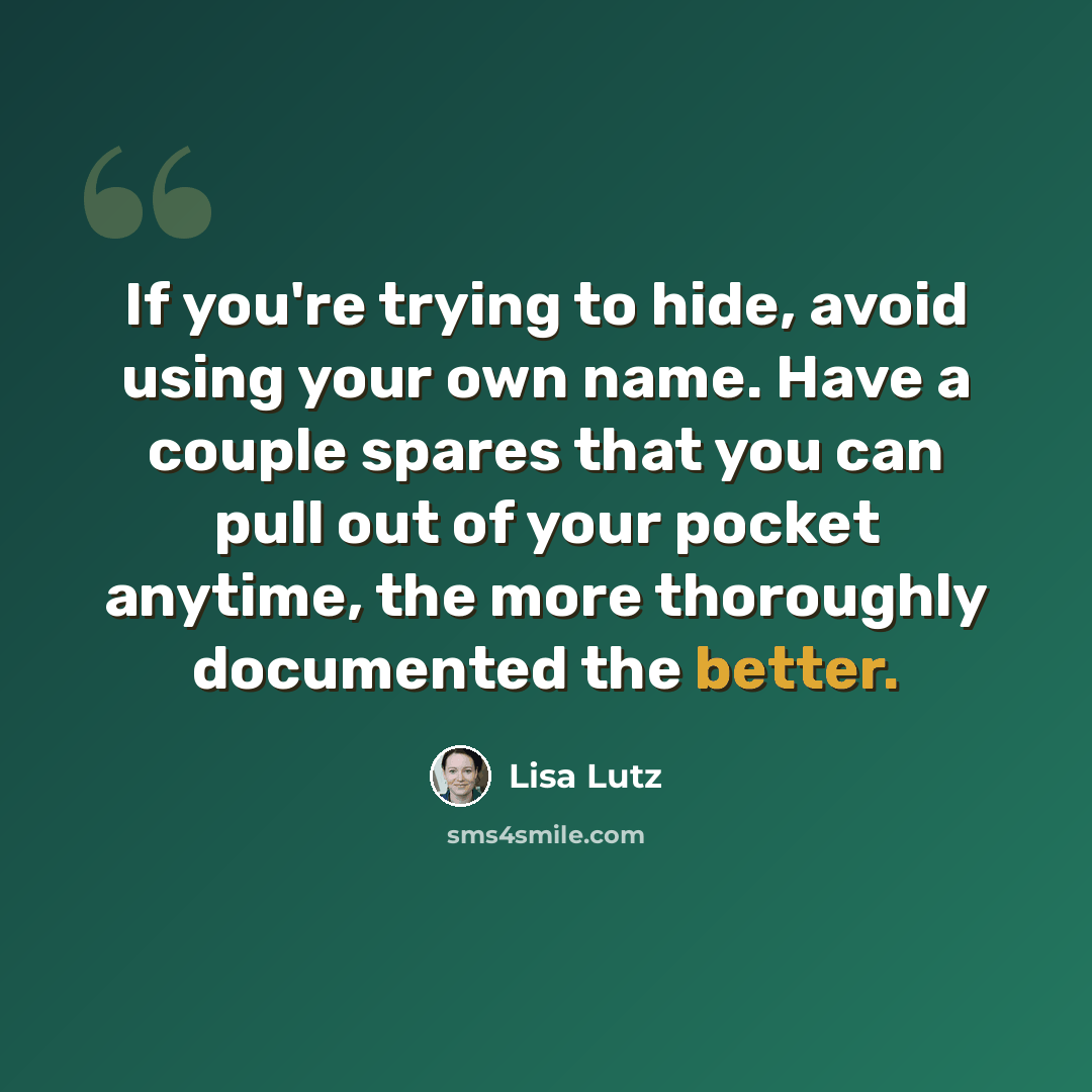 “If you're trying to hide, avoid using your own name. Have a couple spares that you can pull out of your pocket anytime, the more thoroughly documented the better.” quote by Lisa Lutz