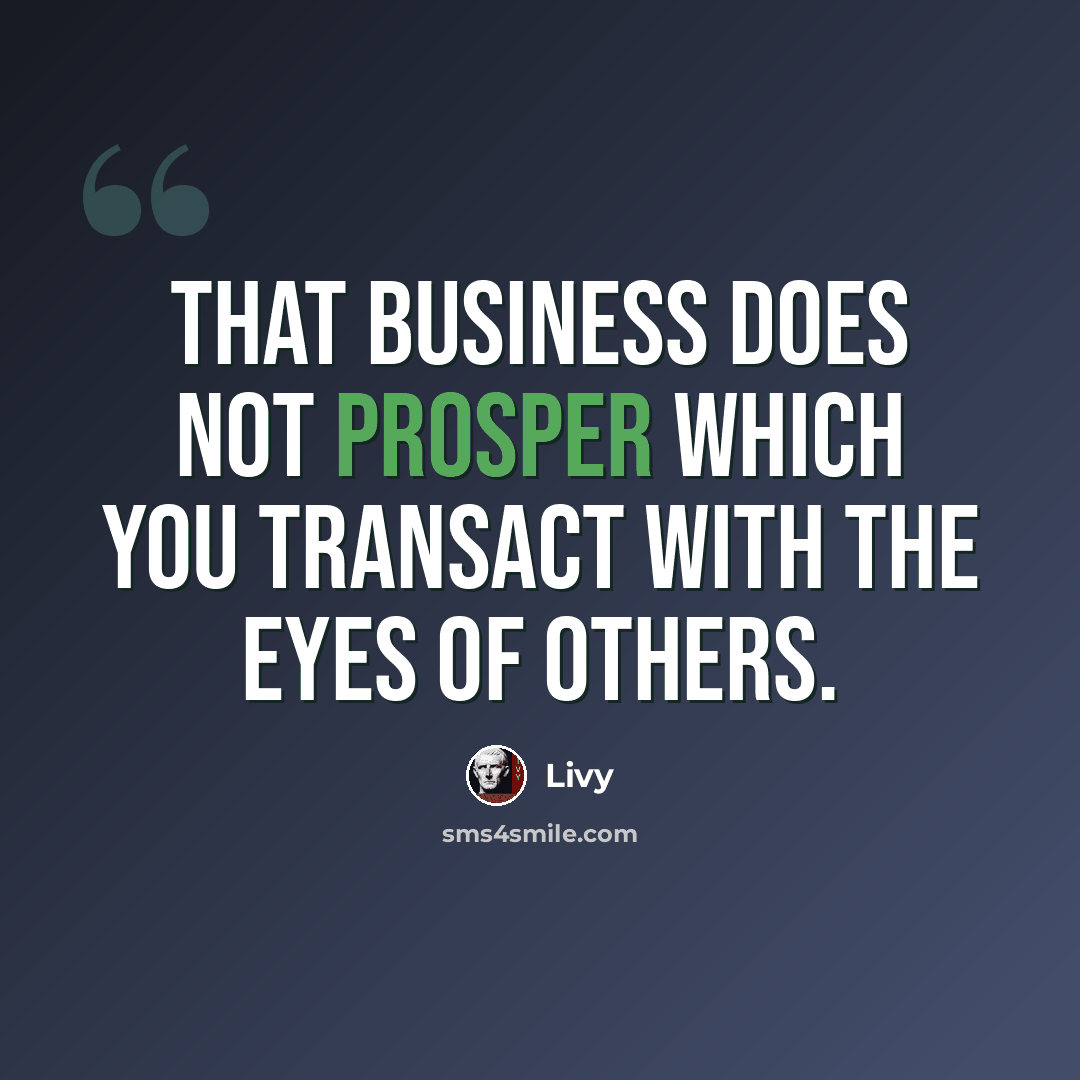 “That business does not prosper which you transact with the eyes of others.” quote by Livy