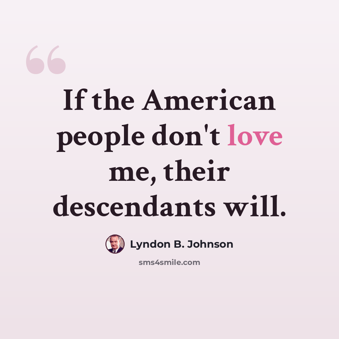 “If the American people don't love me, their descendants will.” quote by Lyndon B. Johnson