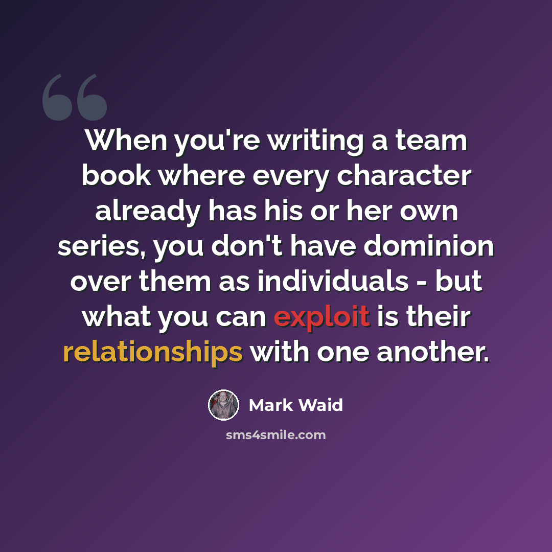 “When you're writing a team book where every character already has his or her own series, you don't have dominion over them as individuals - but what you can exploit is their relationships with one another.” quote by Mark Waid