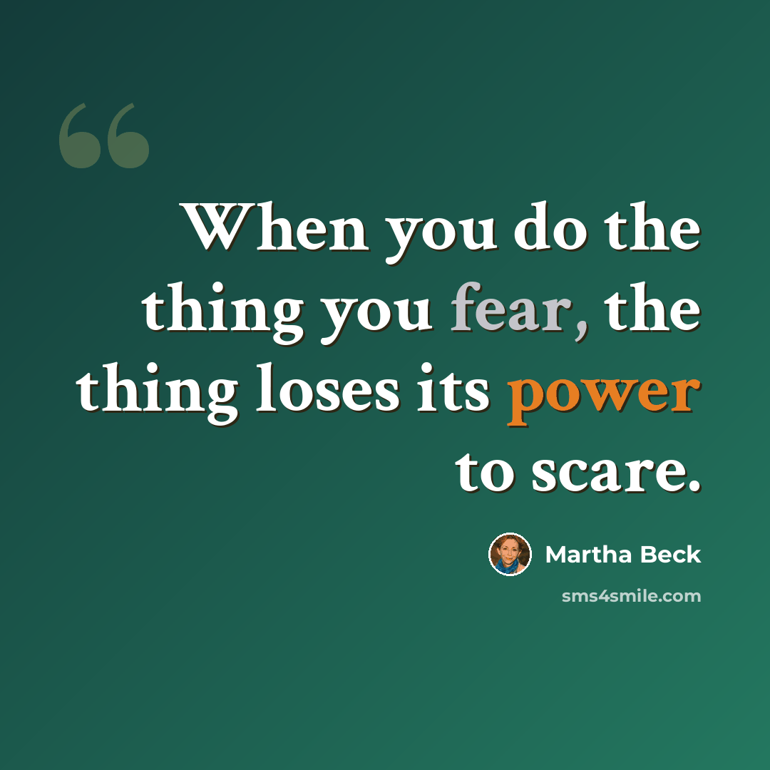 “When you do the thing you fear, the thing loses its power to scare.” quote by Martha Beck
