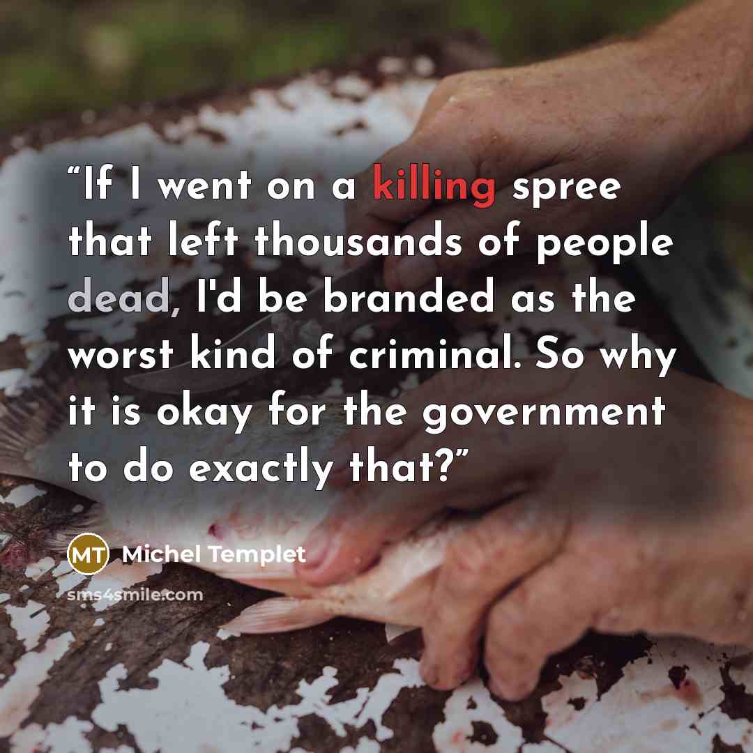 “If I went on a killing spree that left thousands of people dead, I'd be branded as the worst kind of criminal. So why it is okay for the government to do exactly that?” quote by Michel Templet