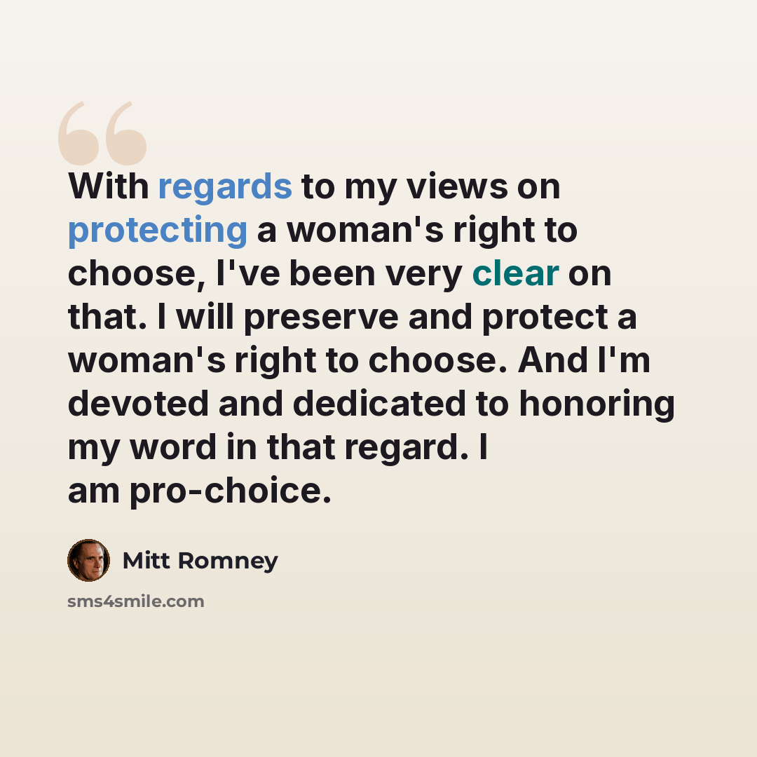 “With regards to my views on protecting a woman's right to choose, I've been very clear on that. I will preserve and protect a woman's right to choose. And I'm devoted and dedicated to honoring my word in that regard. I am pro-choice.” quote by Mitt Romney