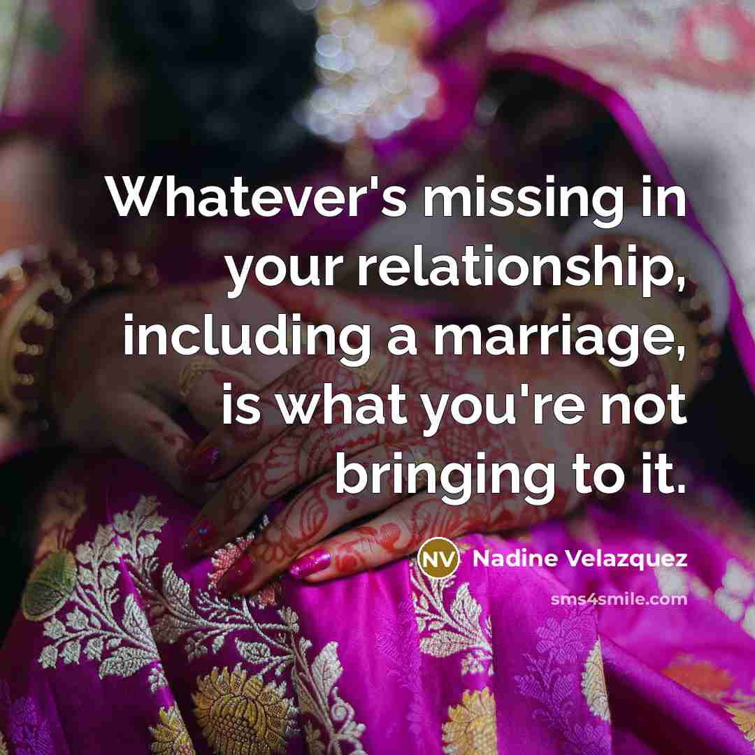 “Whatever's missing in your relationship, including a marriage, is what you're not bringing to it.” quote by Nadine Velazquez