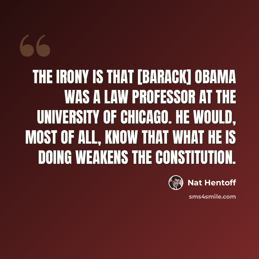 “The irony is that [Barack] Obama was a law professor at the University of Chicago. He would, most of all, know that what he is doing weakens the Constitution.” quote by Nat Hentoff