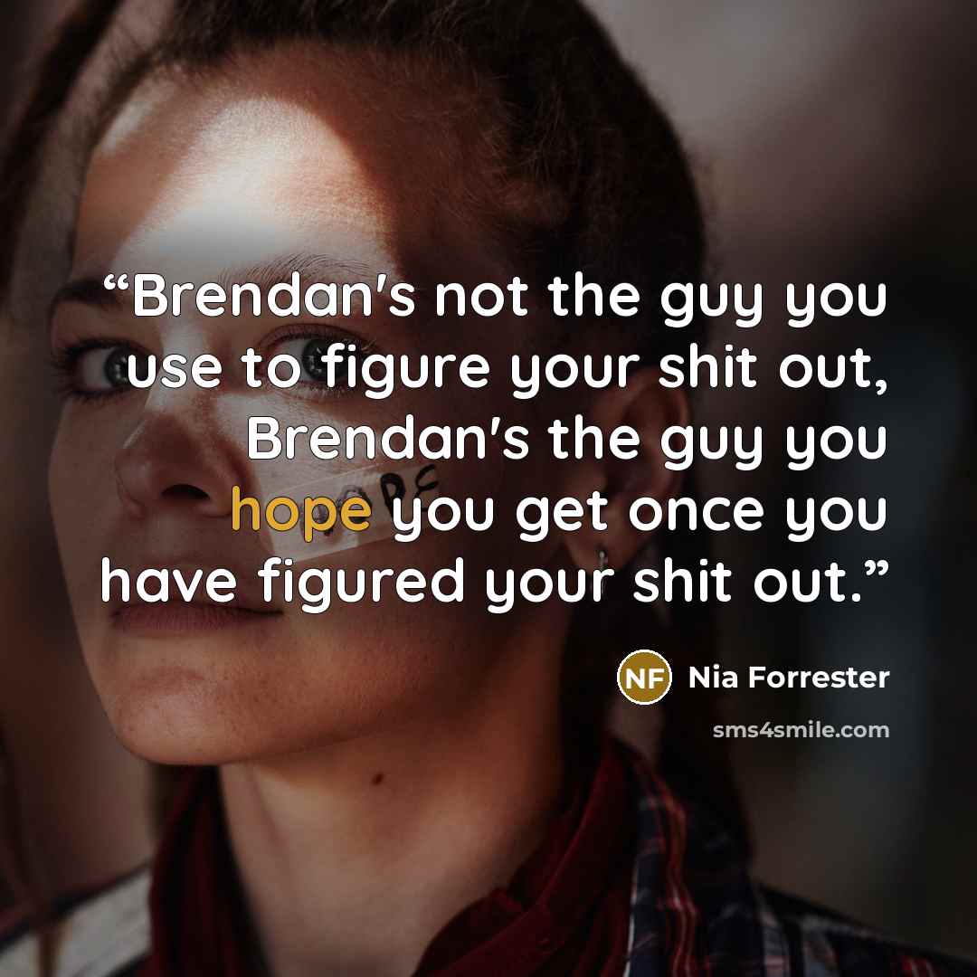 “Brendan's not the guy you use to figure your shit out, Brendan's the guy you hope you get once you have figured your shit out.” quote by Nia Forrester