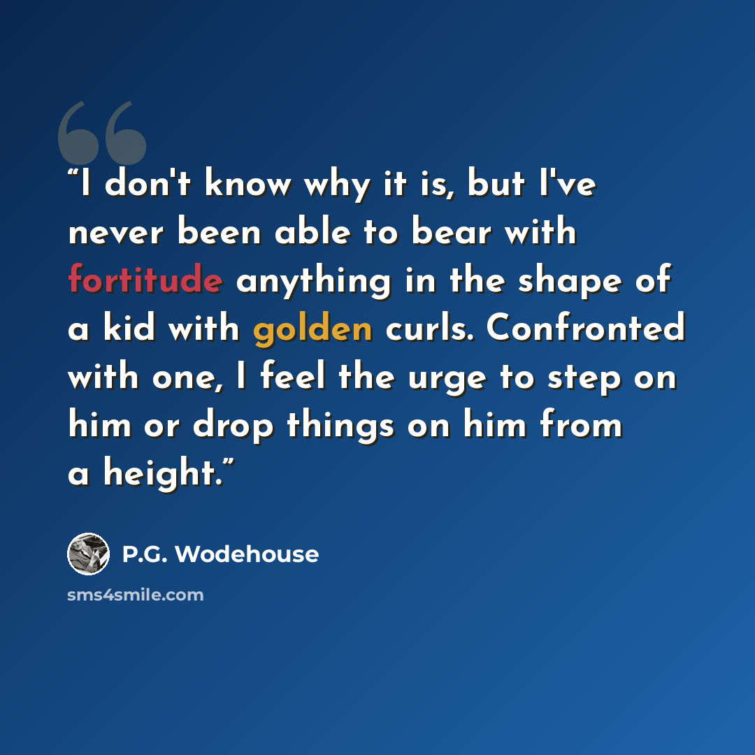 “I don't know why it is, but I've never been able to bear with fortitude anything in the shape of a kid with golden curls. Confronted with one, I feel the urge to step on him or drop things on him from a height.” quote by P.G. Wodehouse