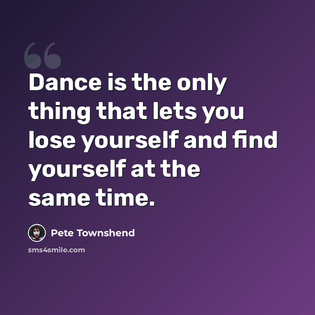 “Dance is the only thing that lets you lose yourself and find yourself at the same time.” quote by Pete Townshend