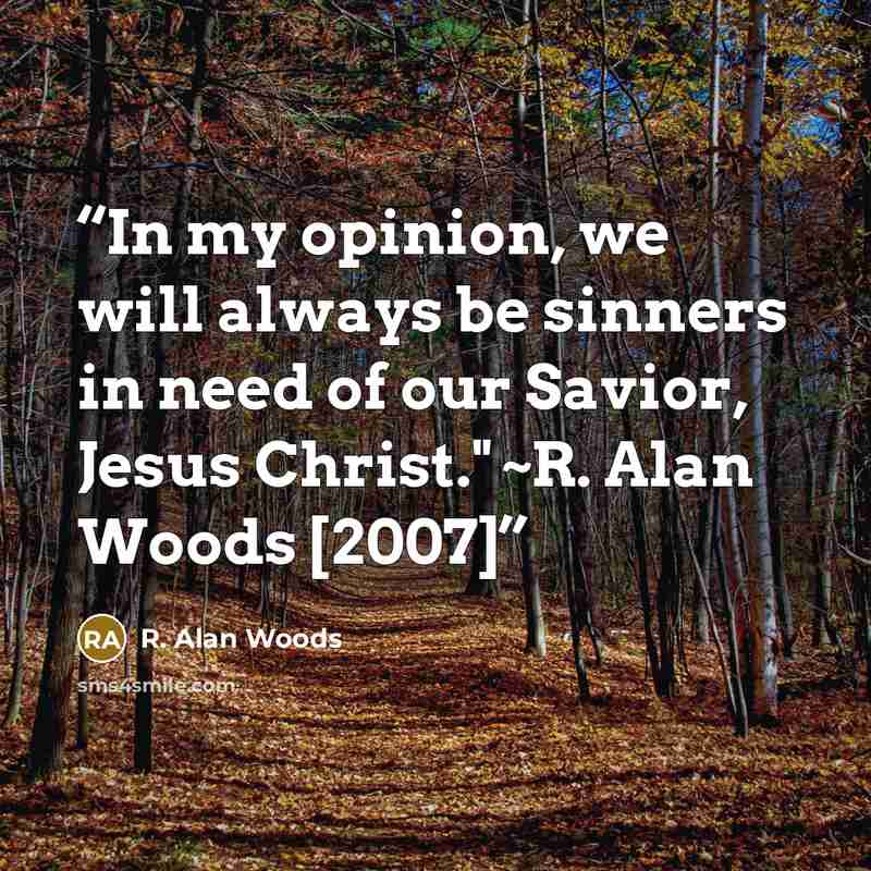 “In my opinion, we will always be sinners in need of our Savior, Jesus Christ." ~R. Alan Woods [2007]” quote by R. Alan Woods