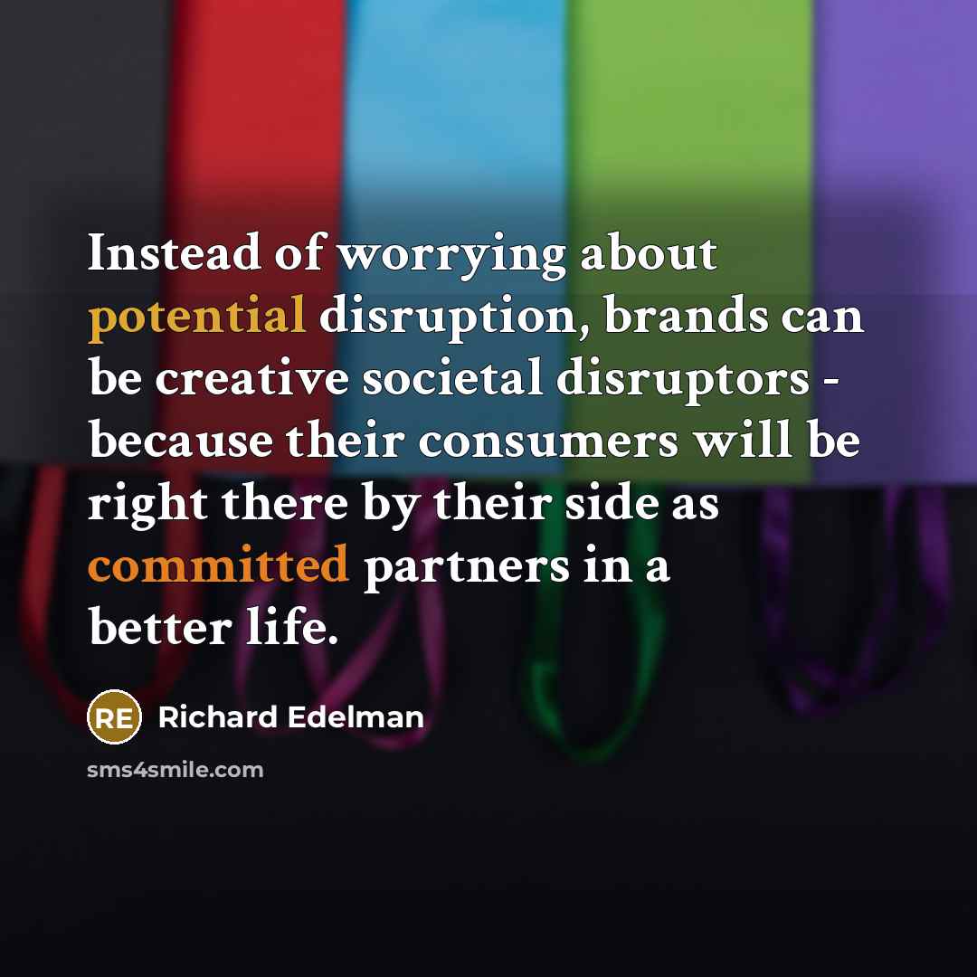 “Instead of worrying about potential disruption, brands can be creative societal disruptors - because their consumers will be right there by their side as committed partners in a better life.” quote by Richard Edelman