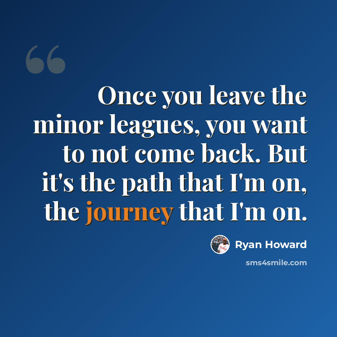“Once you leave the minor leagues, you want to not come back. But it's the path that I'm on, the journey that I'm on.” quote by Ryan Howard