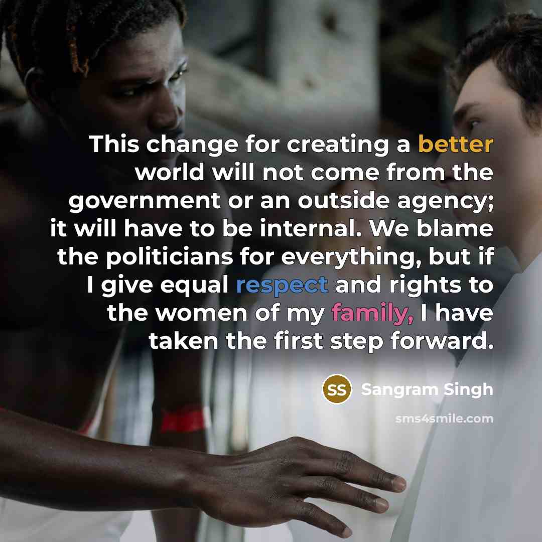 “This change for creating a better world will not come from the government or an outside agency; it will have to be internal. We blame the politicians for everything, but if I give equal respect and rights to the women of my family, I have taken the first step forward.” quote by Sangram Singh