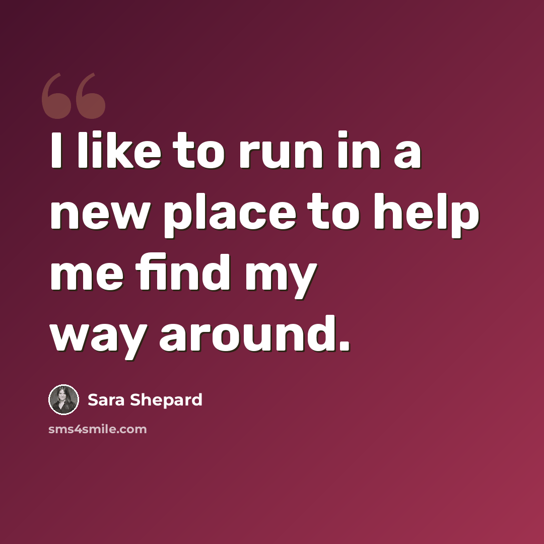 “I like to run in a new place to help me find my way around.” quote by Sara Shepard