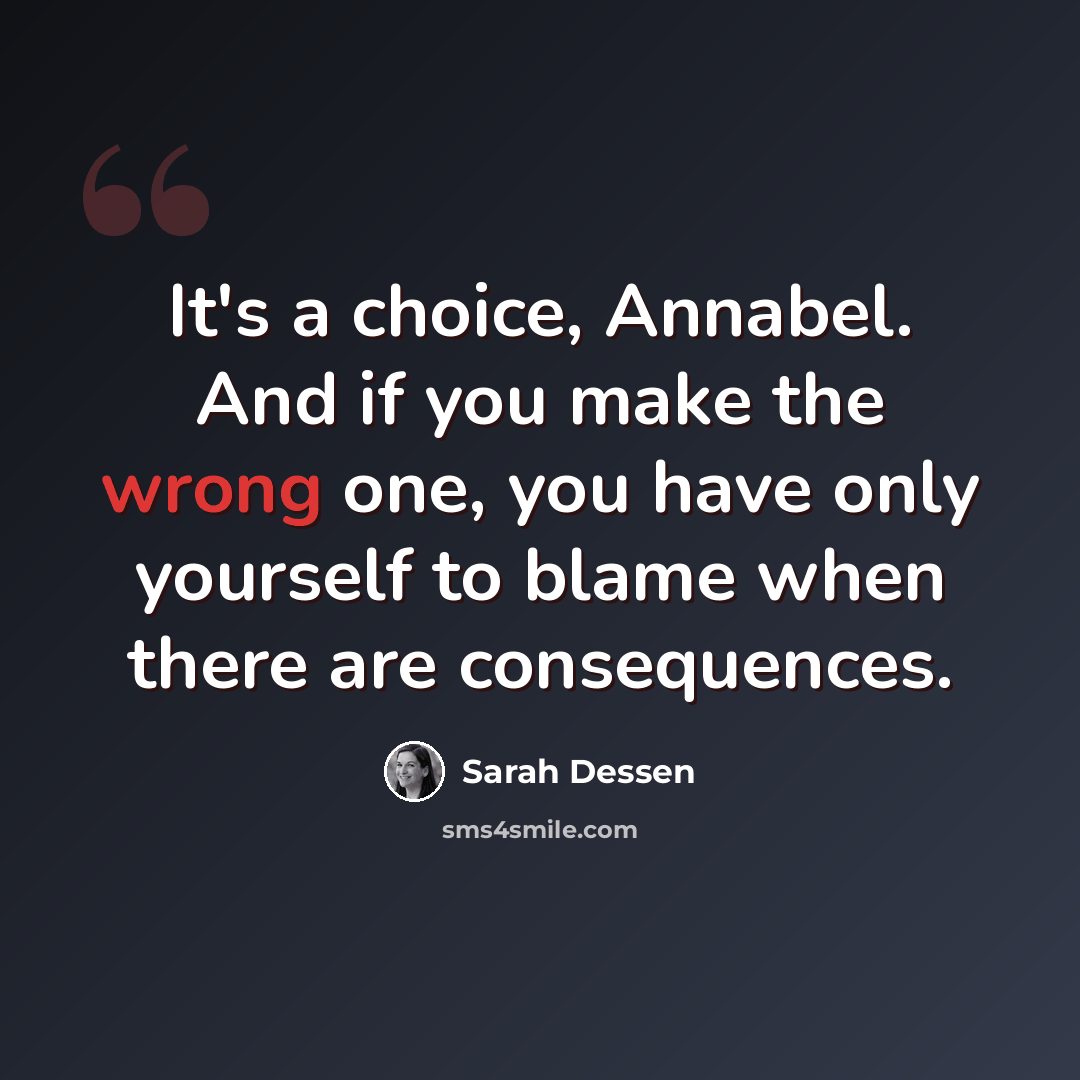 “It's a choice, Annabel. And if you make the wrong one, you have only yourself to blame when there are consequences.” quote by Sarah Dessen