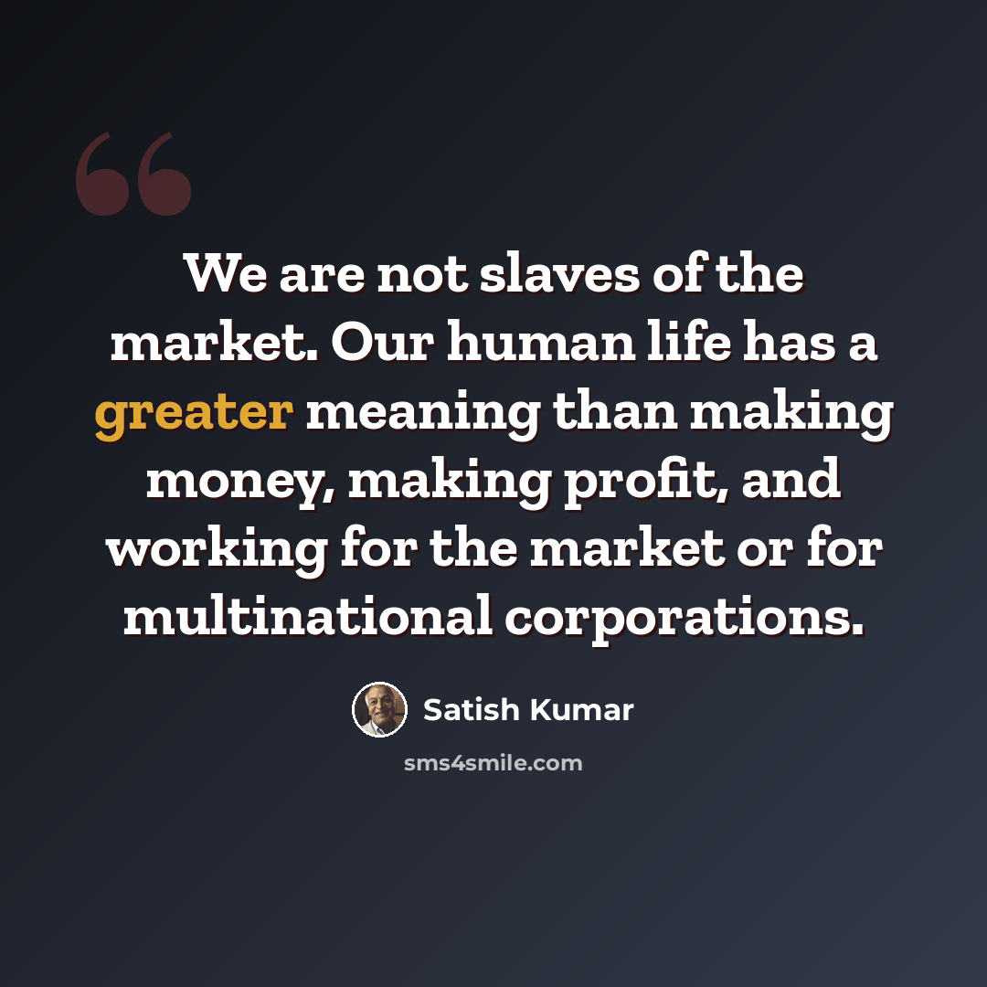 “We are not slaves of the market. Our human life has a greater meaning than making money, making profit, and working for the market or for multinational corporations.” quote by Satish Kumar