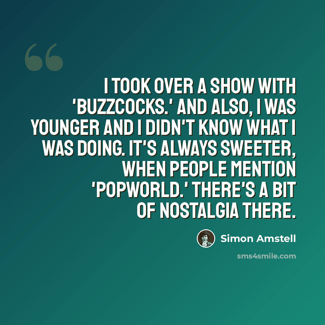 “I took over a show with 'Buzzcocks.' And also, I was younger and I didn't know what I was doing. It's always sweeter, when people mention 'Popworld.' There's a bit of nostalgia there.” quote by Simon Amstell