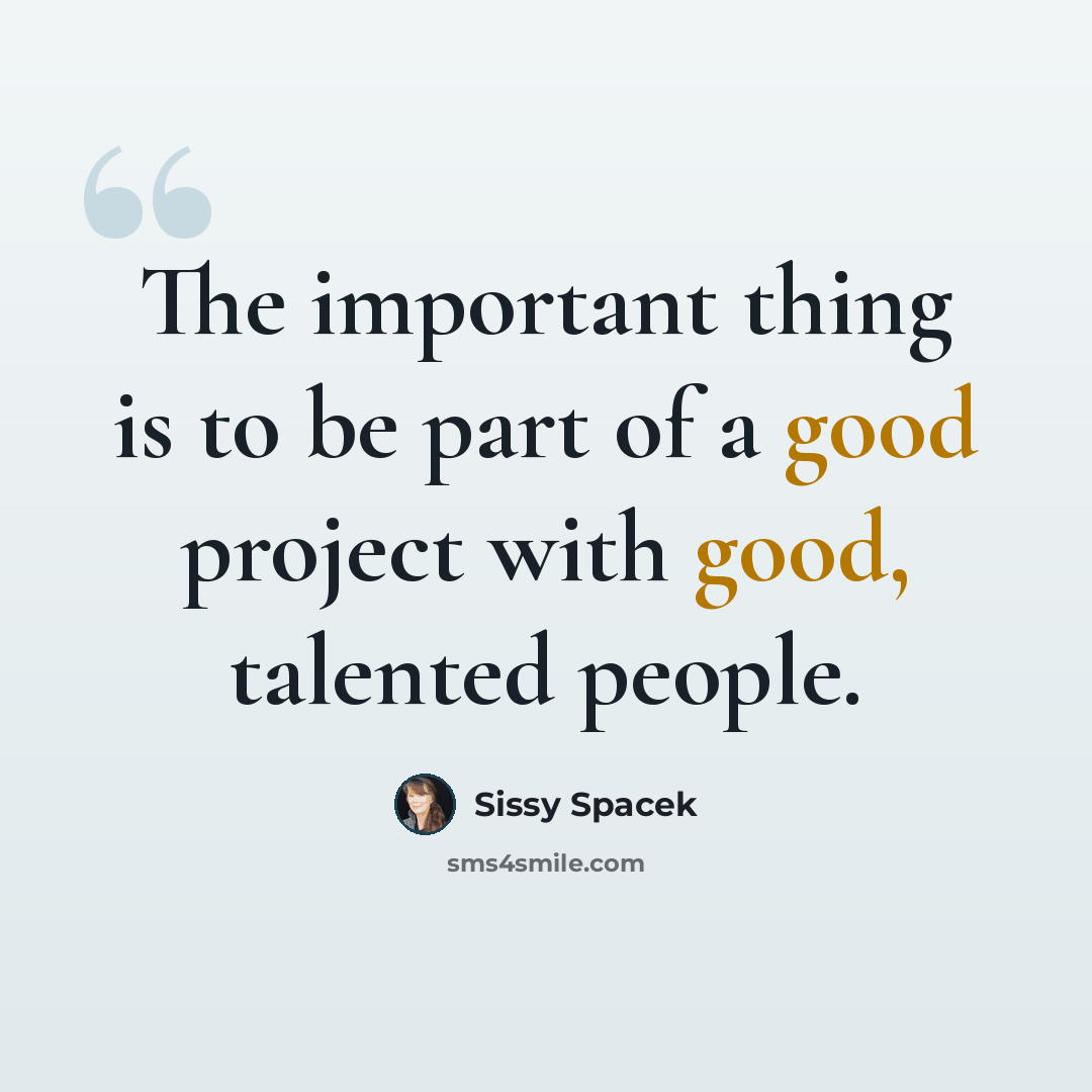 “The important thing is to be part of a good project with good, talented people.” quote by Sissy Spacek