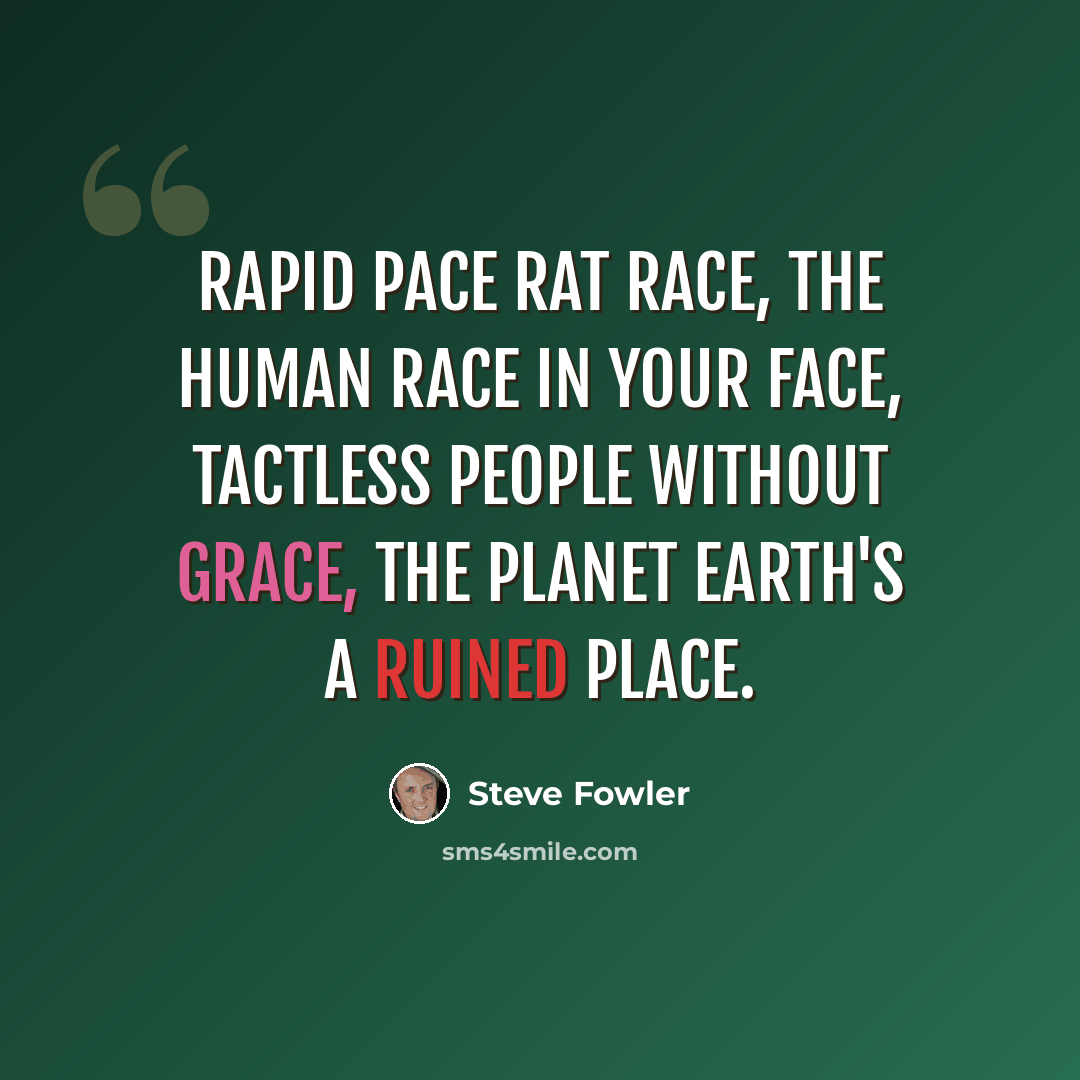 “Rapid pace rat race, the human race in your face, tactless people without grace, the planet earth's a ruined place.” quote by Steve Fowler