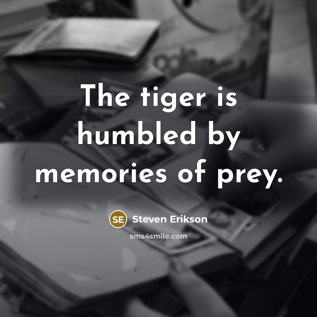 “The tiger is humbled by memories of prey.” quote by Steven Erikson