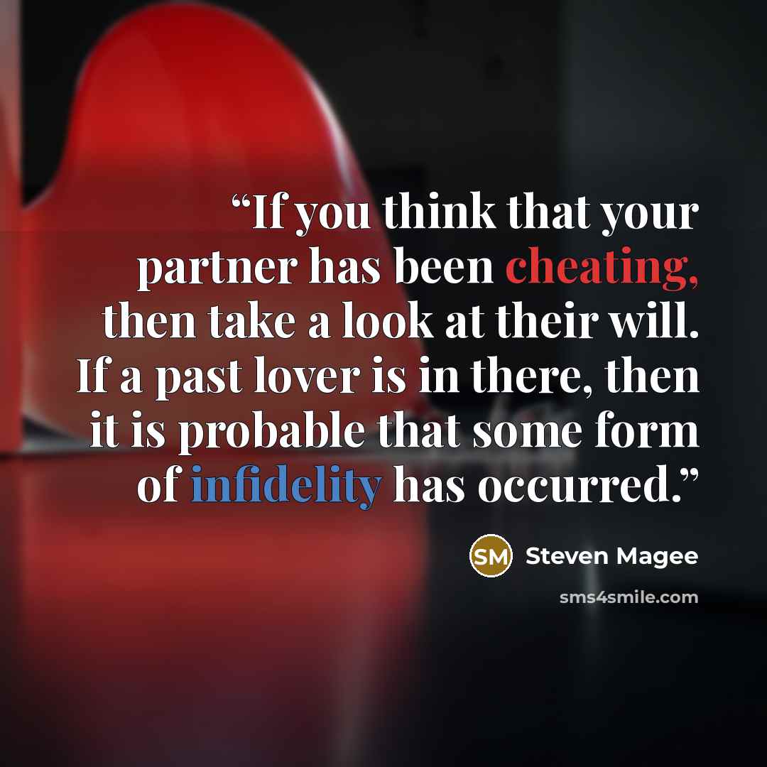 “If you think that your partner has been cheating, then take a look at their will. If a past lover is in there, then it is probable that some form of infidelity has occurred.” quote by Steven Magee