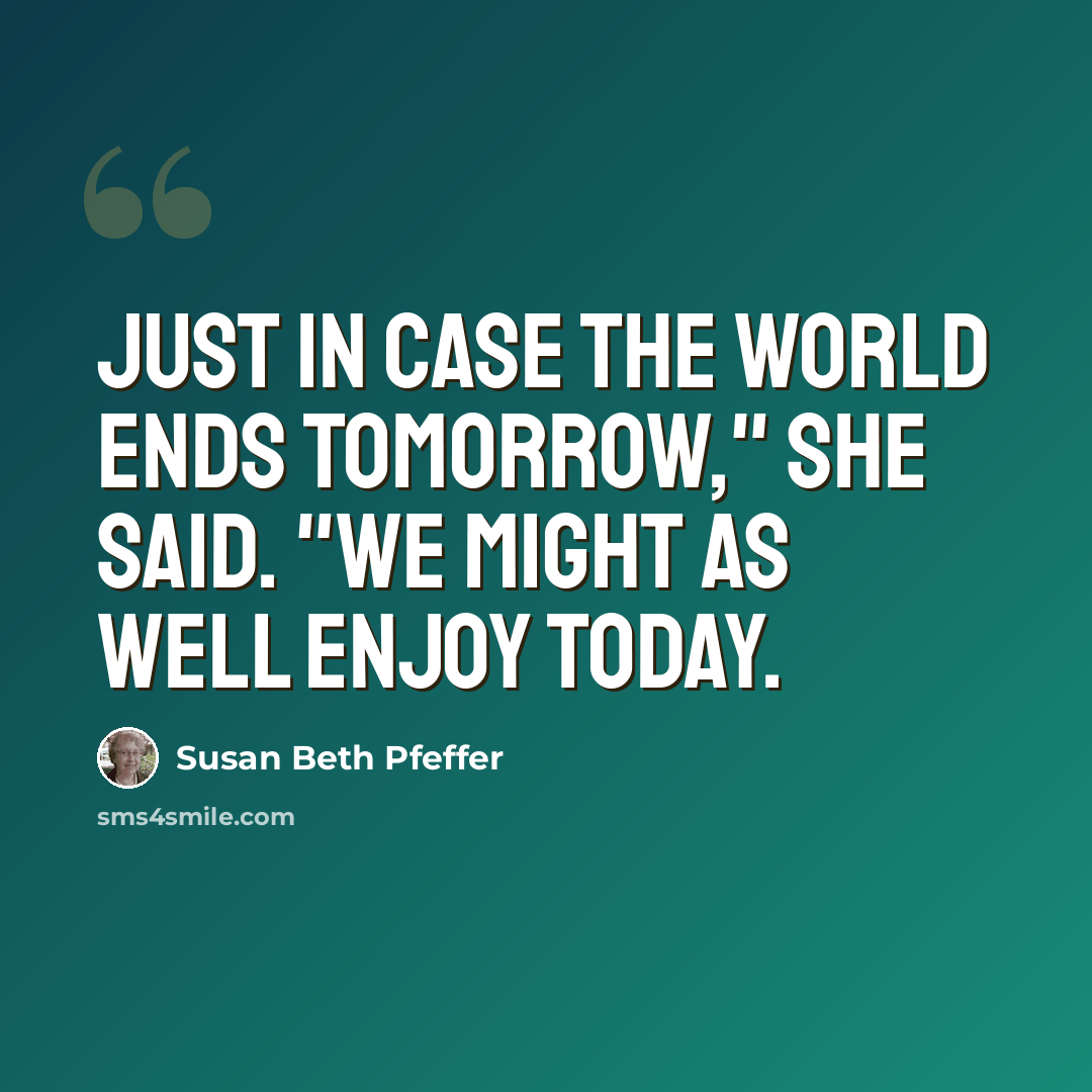 “Just in case the world ends tomorrow," she said. "We might as well enjoy today.” quote by Susan Beth Pfeffer