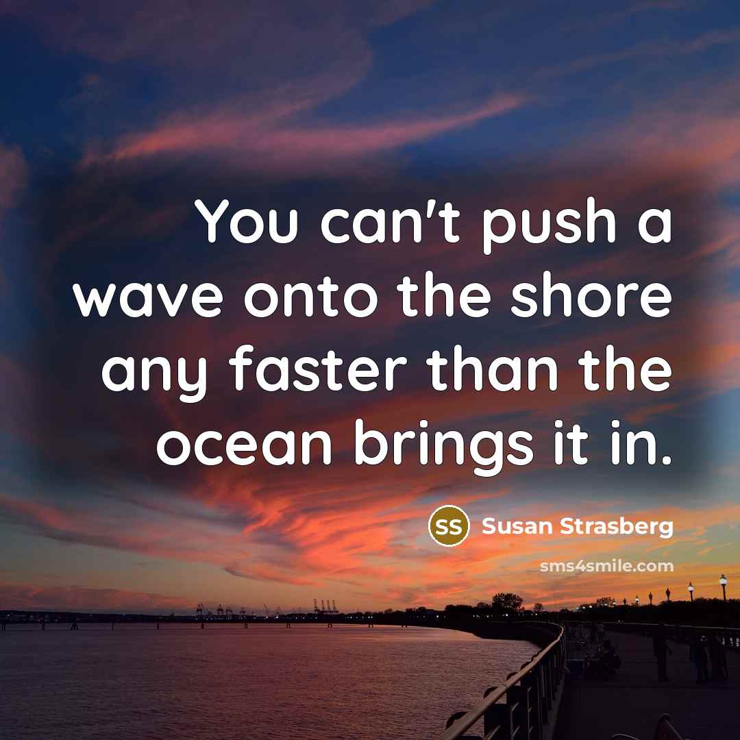 “You can't push a wave onto the shore any faster than the ocean brings it in.” quote by Susan Strasberg