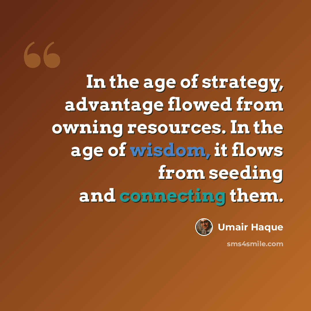 “In the age of strategy, advantage flowed from owning resources. In the age of wisdom, it flows from seeding and connecting them.” quote by Umair Haque