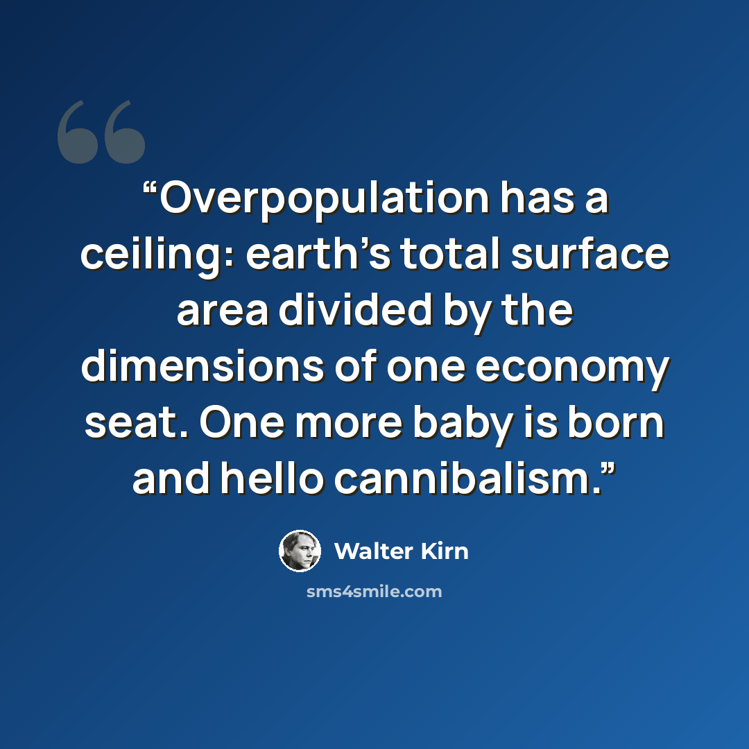 “Overpopulation has a ceiling: earth’s total surface area divided by the dimensions of one economy seat. One more baby is born and hello cannibalism.” quote by Walter Kirn