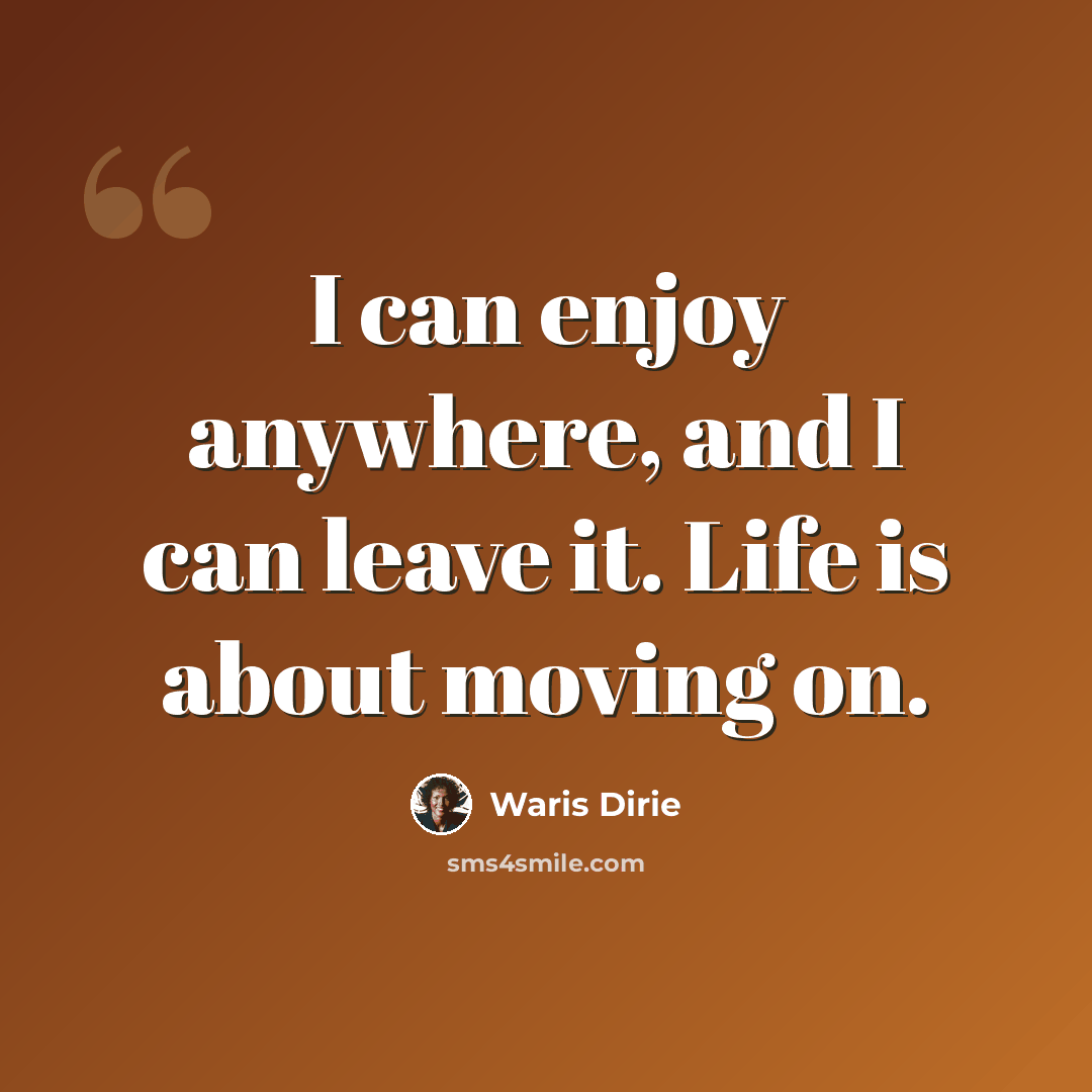 “I can enjoy anywhere, and I can leave it. Life is about moving on.” quote by Waris Dirie