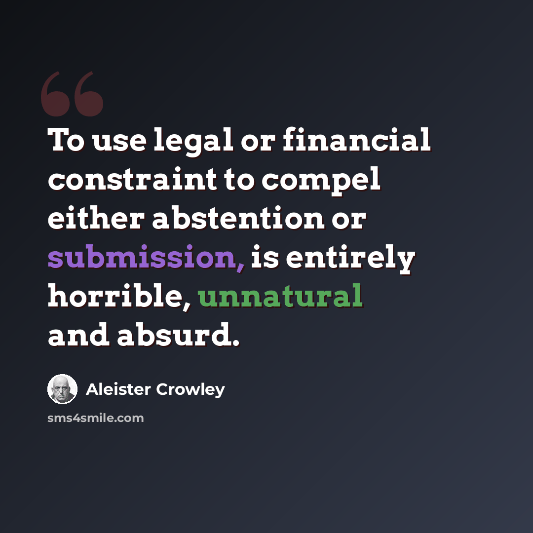 “To use legal or financial constraint to compel either abstention or submission, is entirely horrible, unnatural and absurd.” quote by Aleister Crowley