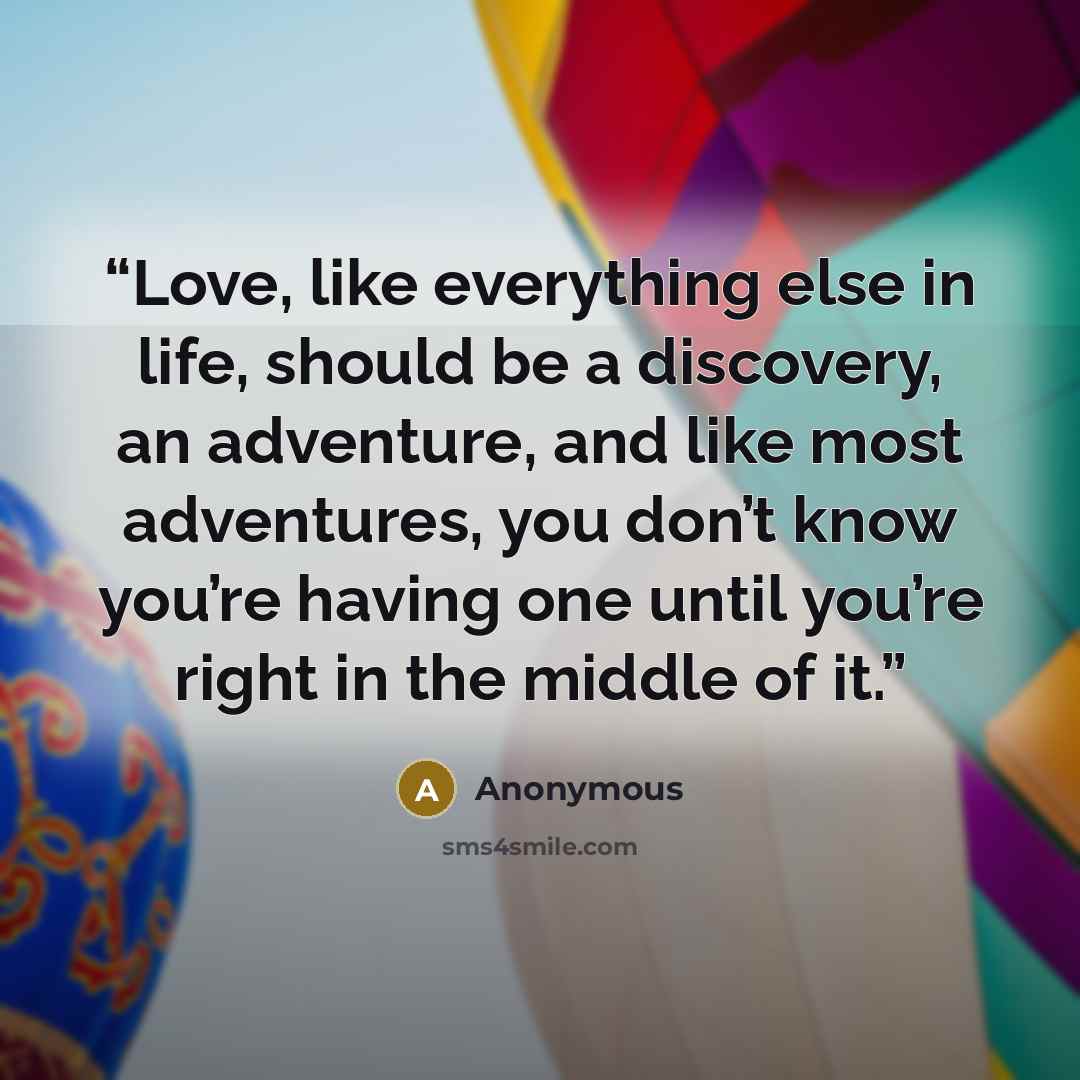 “Love, like everything else in life, should be a discovery, an adventure, and like most adventures, you don’t know you’re having one until you’re right in the middle of it.” quote by Anonymous