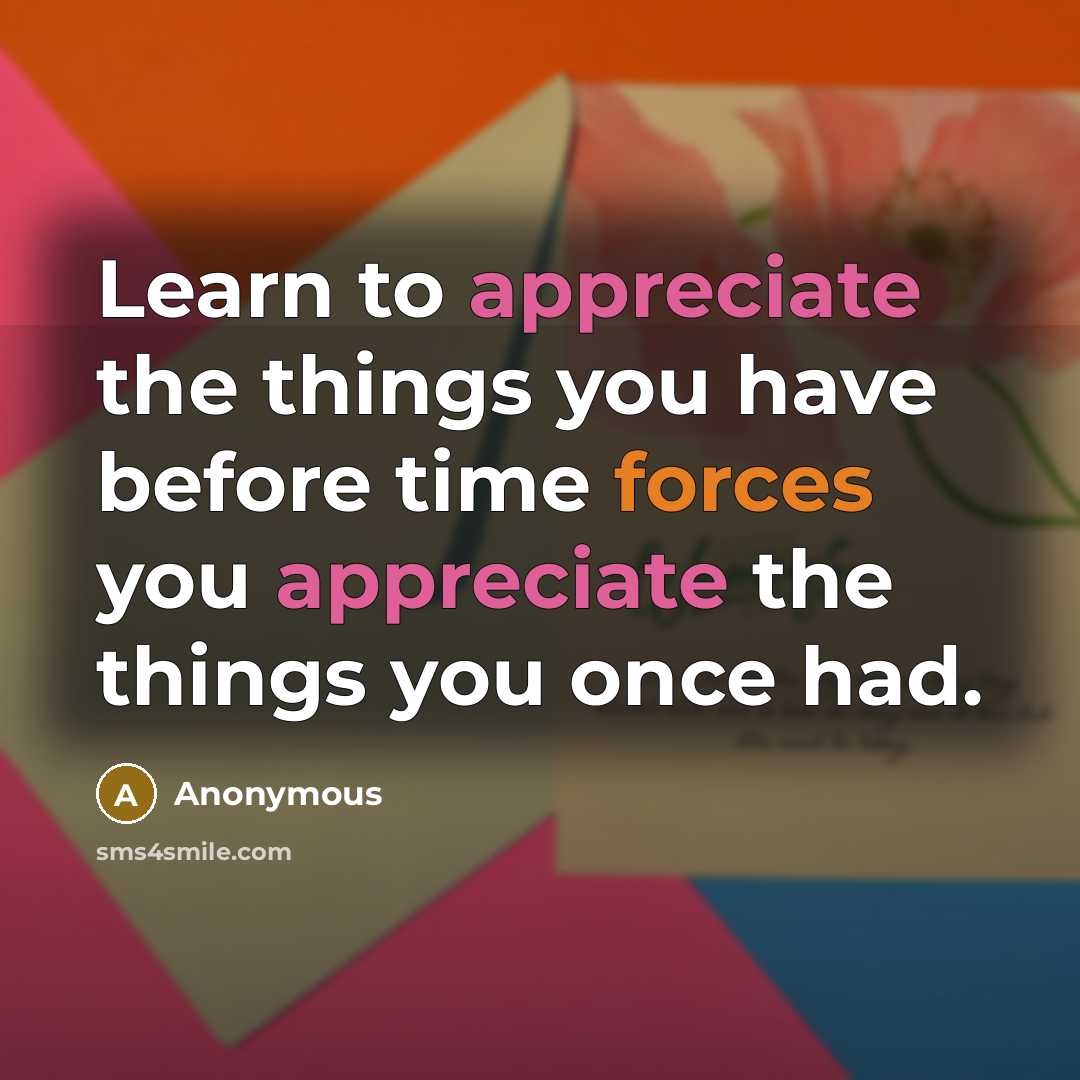 “Learn to appreciate the things you have before time forces you appreciate the things you once had.” quote by Anonymous