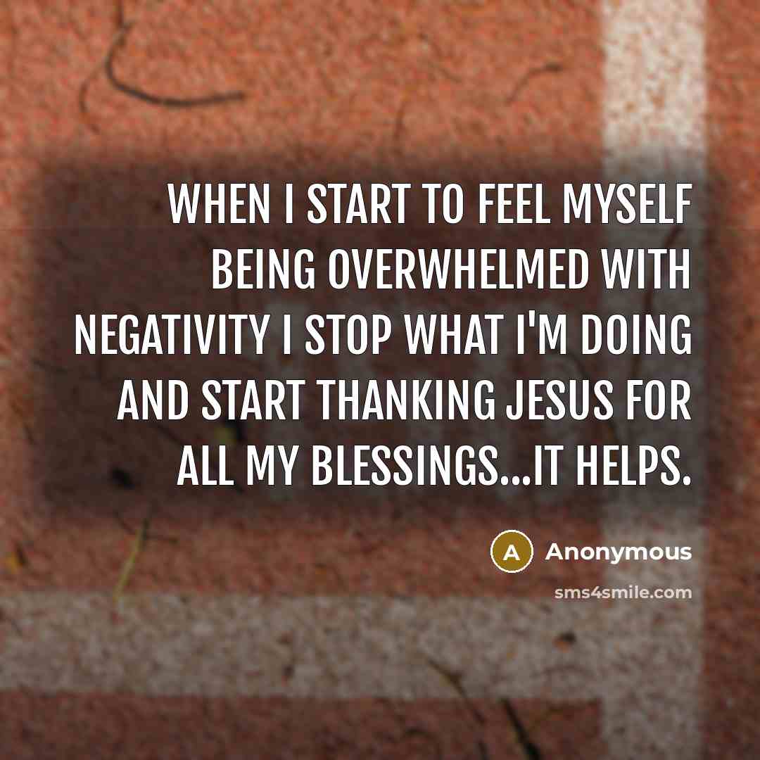 “When I start to feel myself being overwhelmed with negativity I stop what I'm doing and start thanking Jesus for all my blessings...it helps.” quote by Anonymous