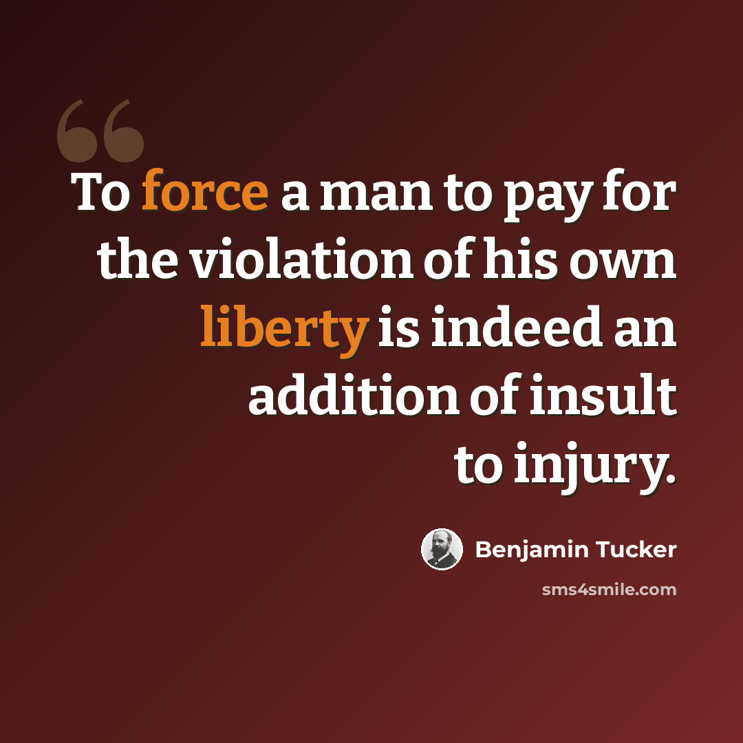 “To force a man to pay for the violation of his own liberty is indeed an addition of insult to injury.” quote by Benjamin Tucker