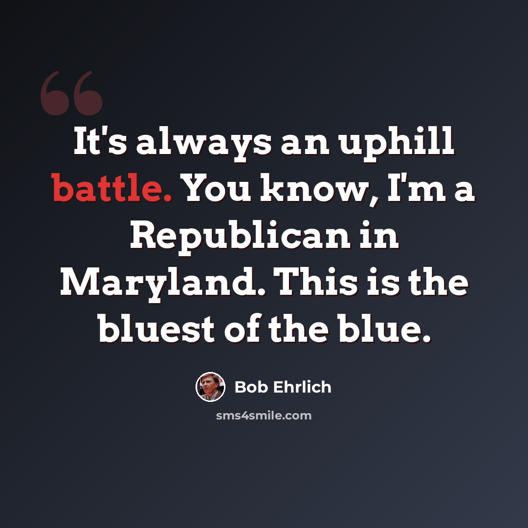 “It's always an uphill battle. You know, I'm a Republican in Maryland. This is the bluest of the blue.” quote by Bob Ehrlich