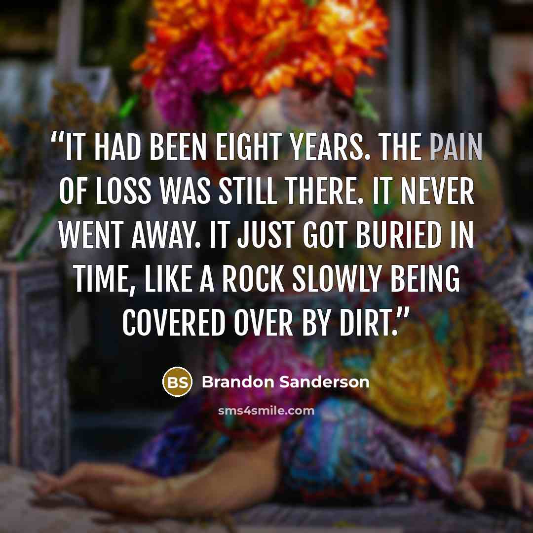 “It had been eight years. The pain of loss was still there. It never went away. It just got buried in time, like a rock slowly being covered over by dirt.” quote by Brandon Sanderson