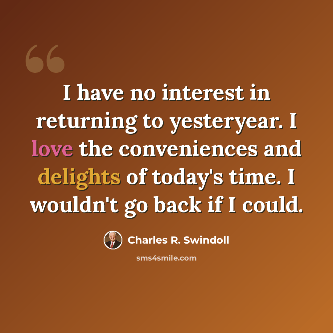 “I have no interest in returning to yesteryear. I love the conveniences and delights of today's time. I wouldn't go back if I could.” quote by Charles R. Swindoll