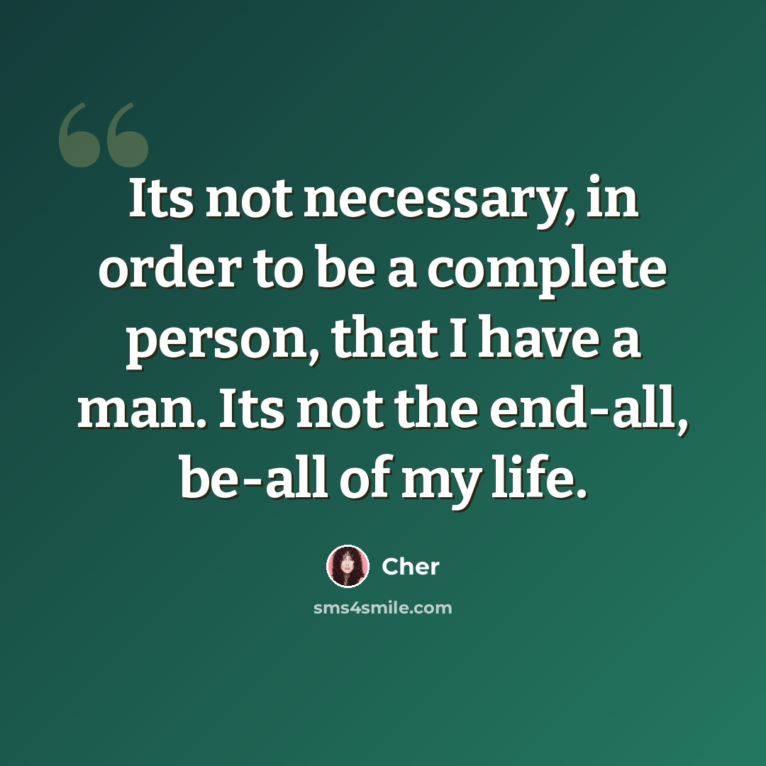 “Its not necessary, in order to be a complete person, that I have a man. Its not the end-all, be-all of my life.” quote by Cher
