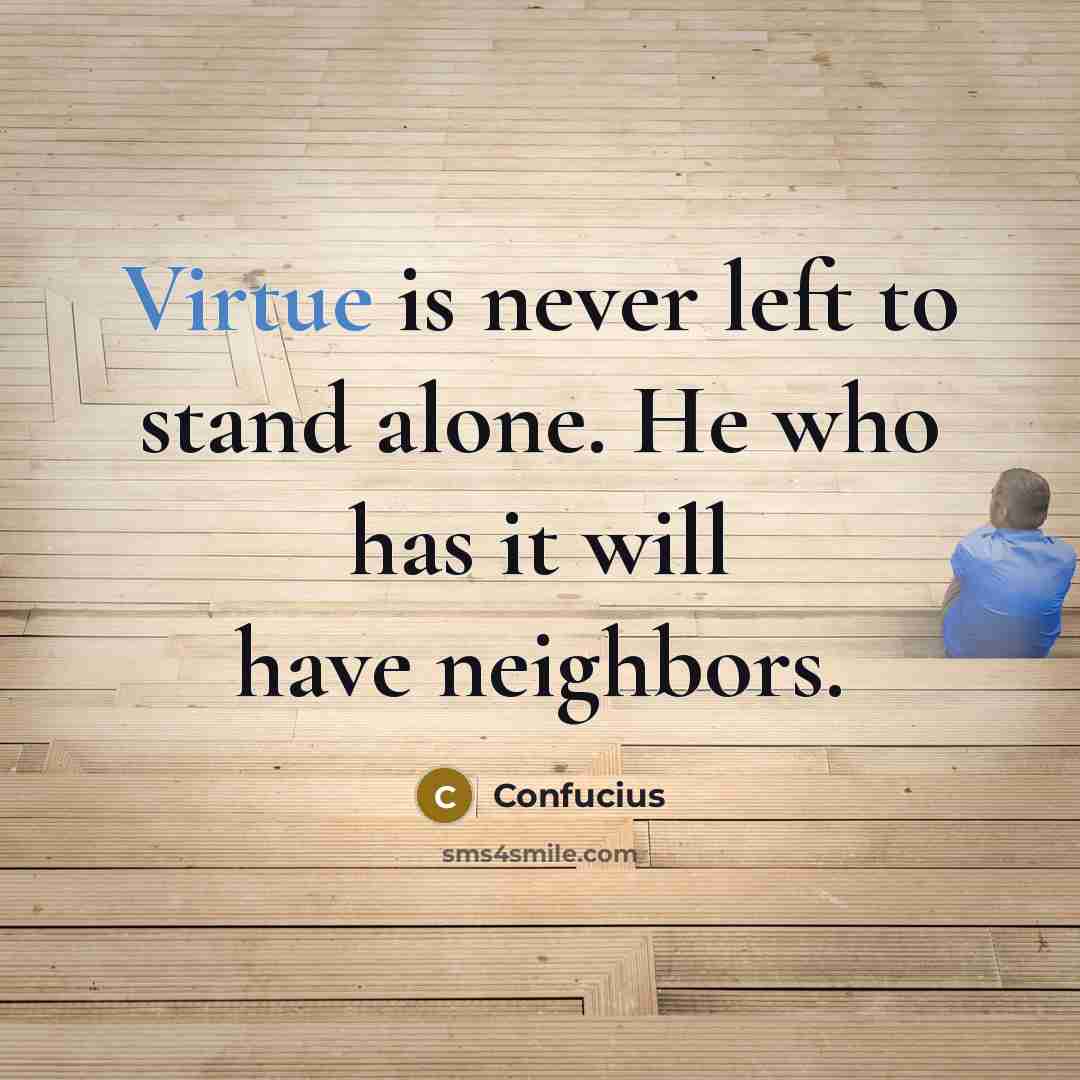 “Virtue is never left to stand alone. He who has it will have neighbors.” quote by Confucius