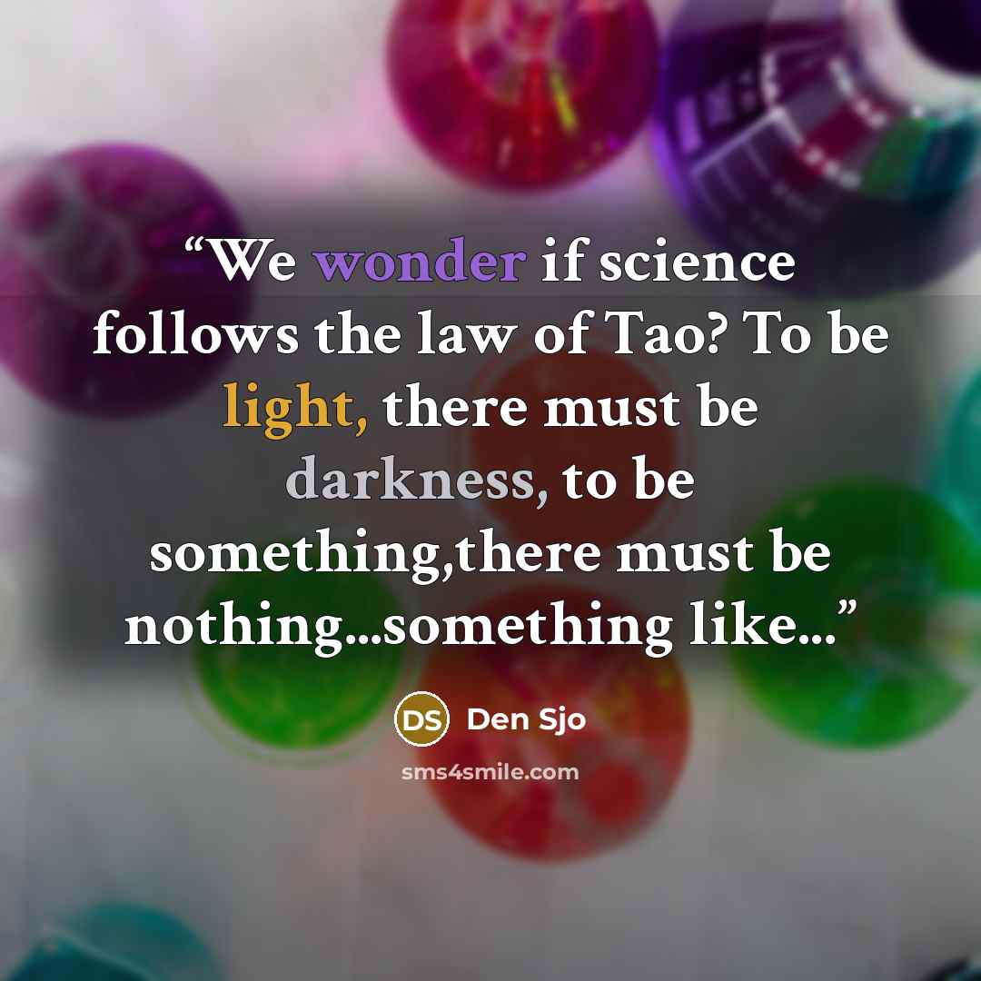 “We wonder if science follows the law of Tao? To be light, there must be darkness, to be something,there must be nothing...something like...” quote by Den Sjo