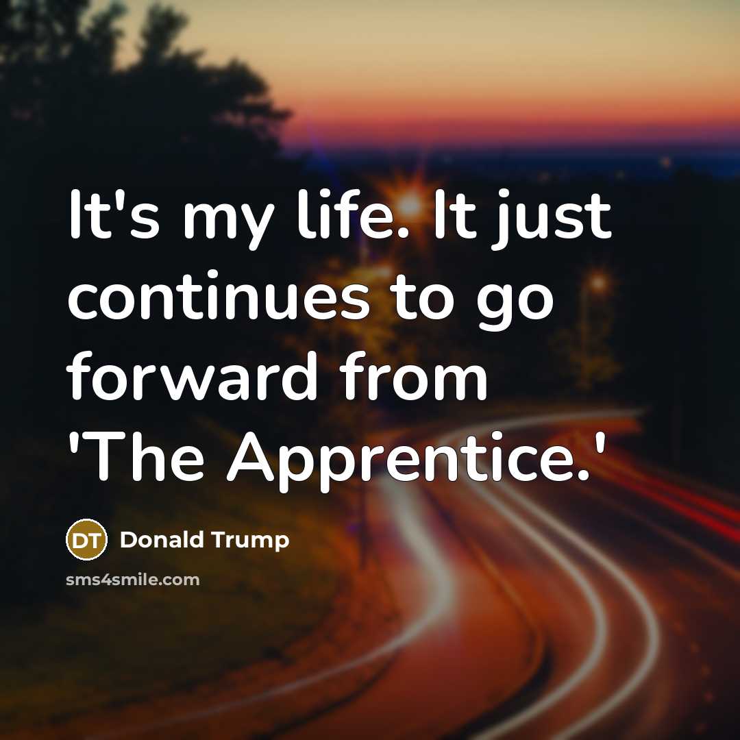 “It's my life. It just continues to go forward from 'The Apprentice.'” quote by Donald Trump