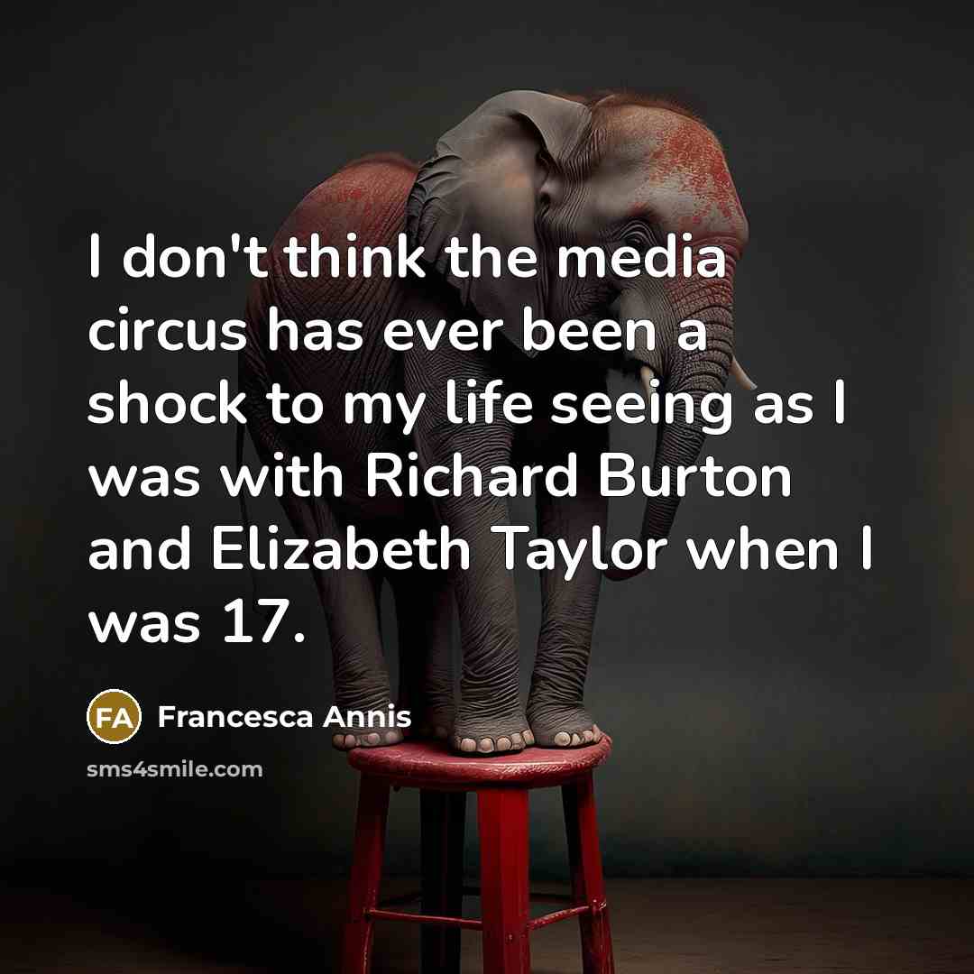 “I don't think the media circus has ever been a shock to my life seeing as I was with Richard Burton and Elizabeth Taylor when I was 17.” quote by Francesca Annis