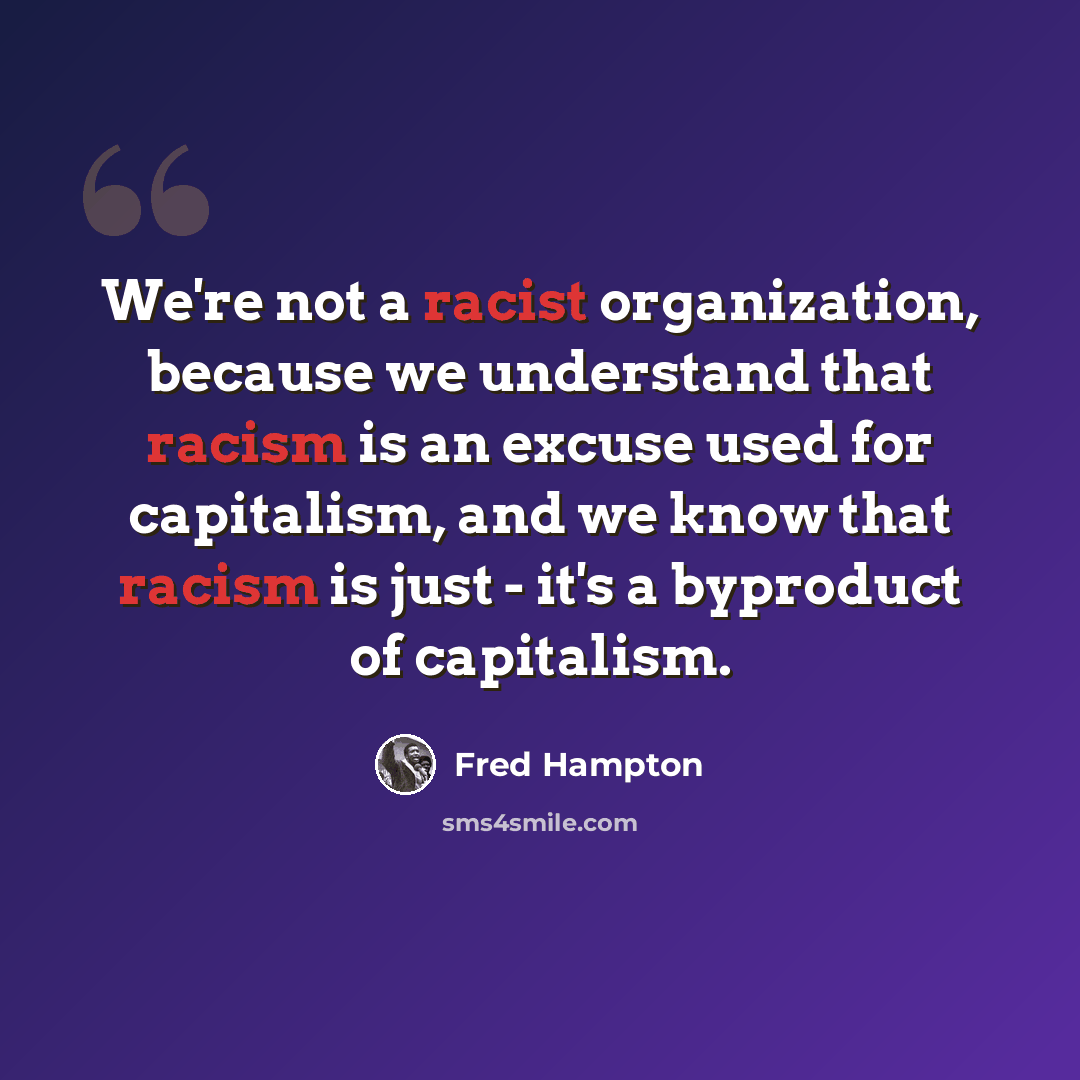 “We're not a racist organization, because we understand that racism is an excuse used for capitalism, and we know that racism is just - it's a byproduct of capitalism.” quote by Fred Hampton