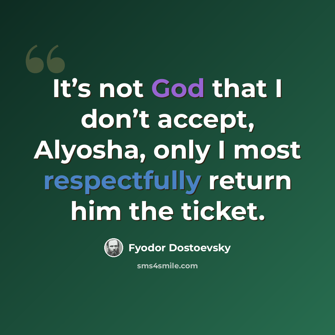 “It’s not God that I don’t accept, Alyosha, only I most respectfully return him the ticket.” quote by Fyodor Dostoevsky