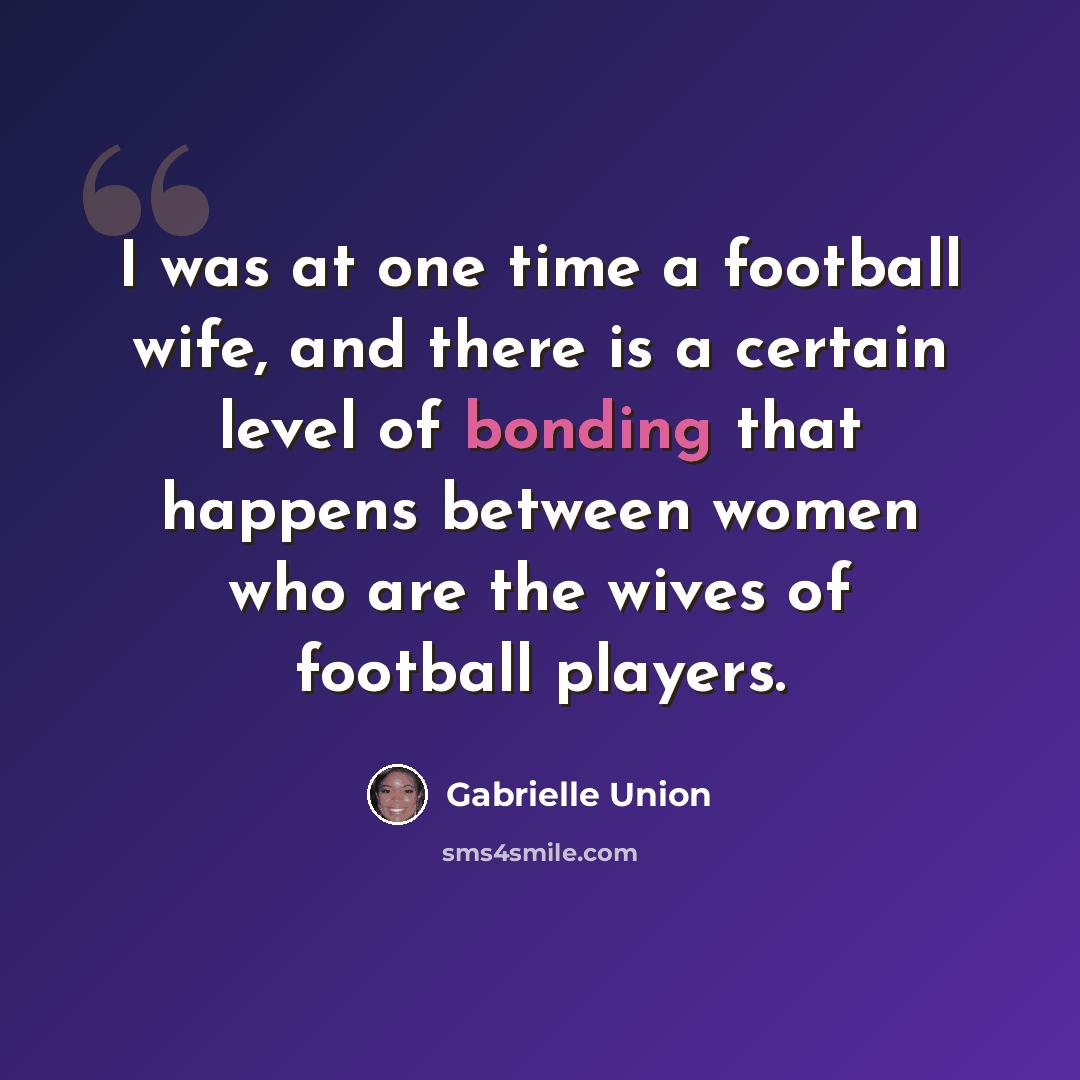 “I was at one time a football wife, and there is a certain level of bonding that happens between women who are the wives of football players.” quote by Gabrielle Union