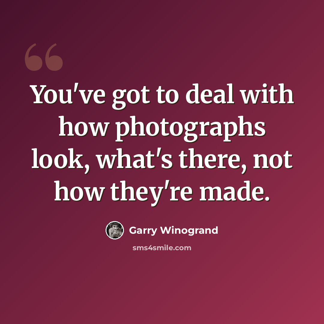“You've got to deal with how photographs look, what's there, not how they're made.” quote by Garry Winogrand