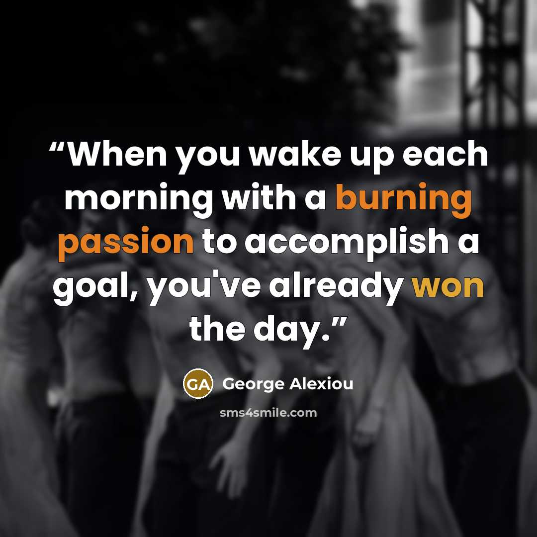 “When you wake up each morning with a burning passion to accomplish a goal, you've already won the day.” quote by George Alexiou