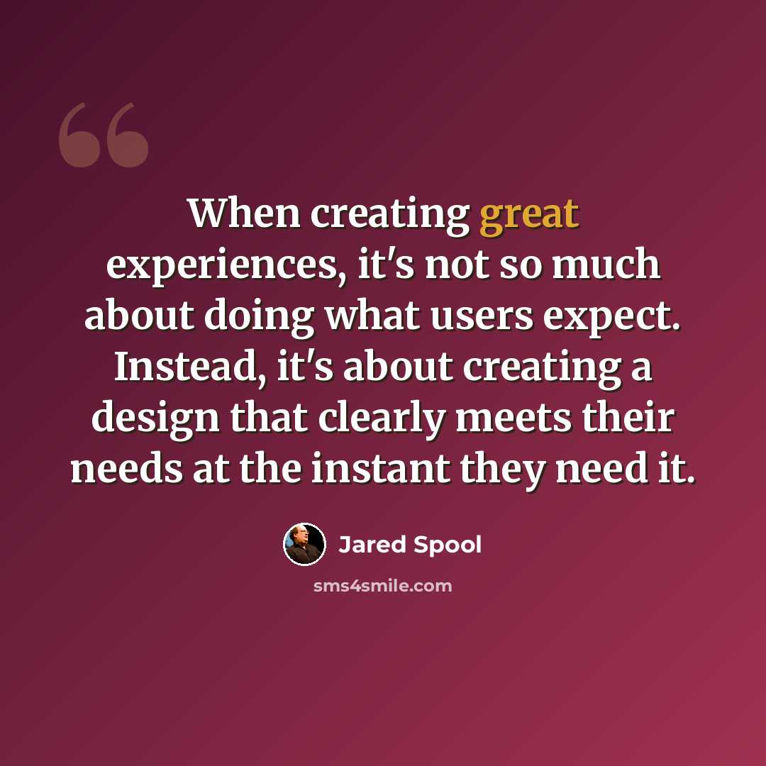 “When creating great experiences, it's not so much about doing what users expect. Instead, it's about creating a design that clearly meets their needs at the instant they need it.” quote by Jared Spool